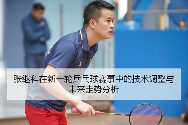 张继科在新一轮乒乓球赛事中的技术调整与未来走势分析