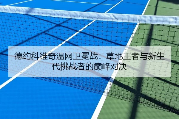 德约科维奇温网卫冕战：草地王者与新生代挑战者的巅峰对决
