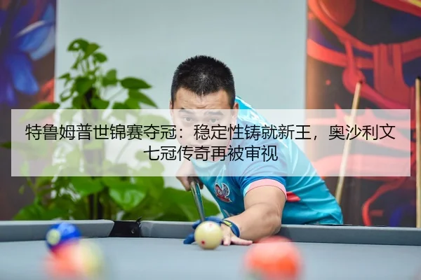 特鲁姆普世锦赛夺冠：稳定性铸就新王，奥沙利文七冠传奇再被审视