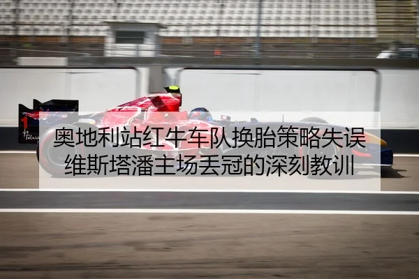 奥地利站红牛车队换胎策略失误 维斯塔潘主场丢冠的深刻教训