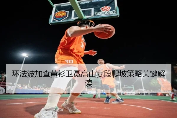 环法波加查黄衫卫冕高山赛段爬坡策略关键解读