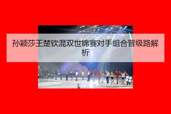 孙颖莎王楚钦混双世锦赛对手组合晋级路解析