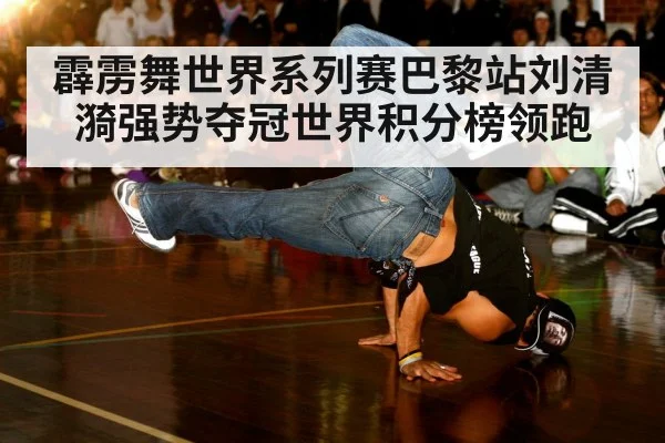 霹雳舞世界系列赛巴黎站刘清漪强势夺冠世界积分榜领跑