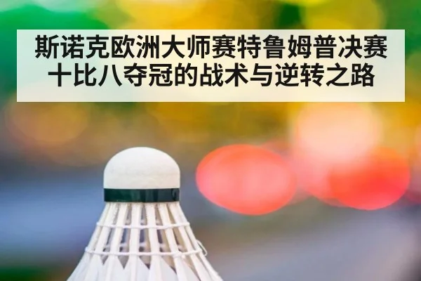 斯诺克欧洲大师赛特鲁姆普决赛十比八夺冠的战术与逆转之路