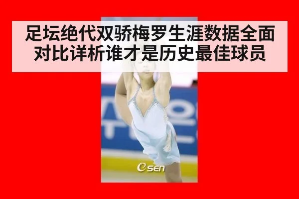 足坛绝代双骄梅罗生涯数据全面对比详析谁才是历史最佳球员