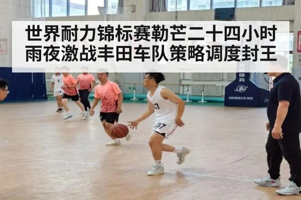 世界耐力锦标赛勒芒二十四小时雨夜激战丰田车队策略调度封王